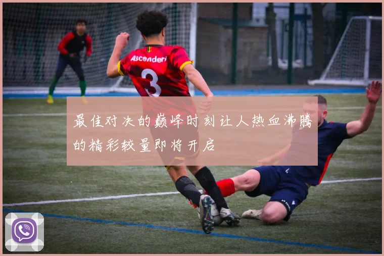 最佳对决的巅峰时刻让人热血沸腾的精彩较量即将开启