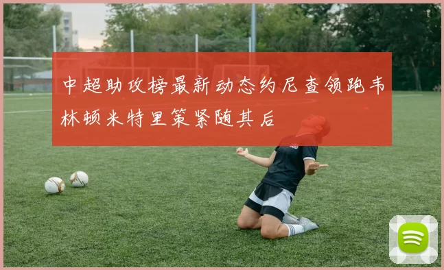 中超助攻榜最新动态约尼查领跑韦林顿米特里策紧随其后