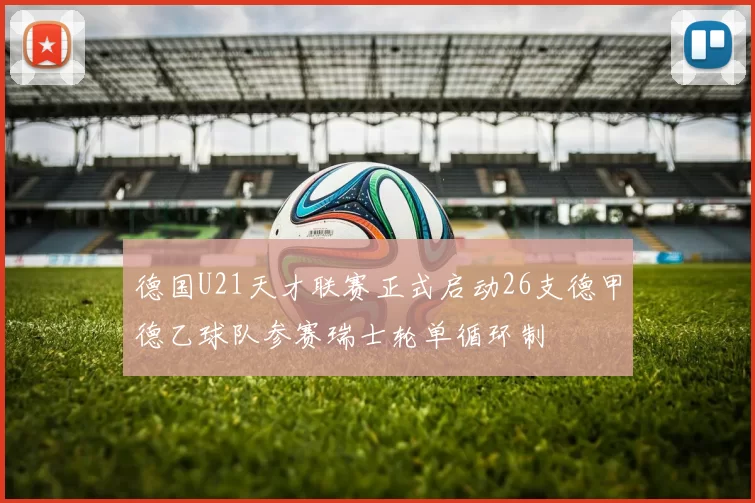 德国U21天才联赛正式启动26支德甲德乙球队参赛瑞士轮单循环制