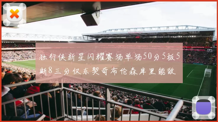 独行侠新星闪耀赛场单场50分5板5断8三分仅东契奇布伦森库里能敌