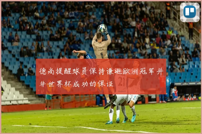 德尚提醒球员保持谦逊欧洲冠军并非世界杯成功的保证
