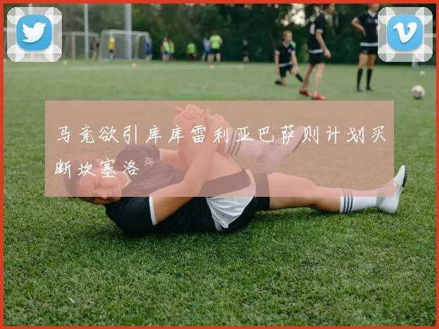 马竞欲引库库雷利亚巴萨则计划买断坎塞洛