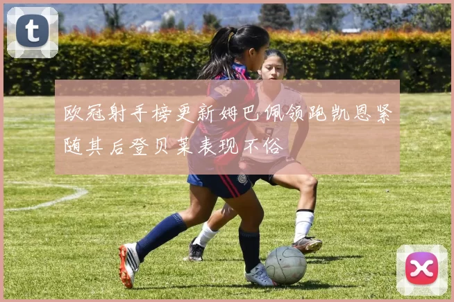 欧冠射手榜更新姆巴佩领跑凯恩紧随其后登贝莱表现不俗