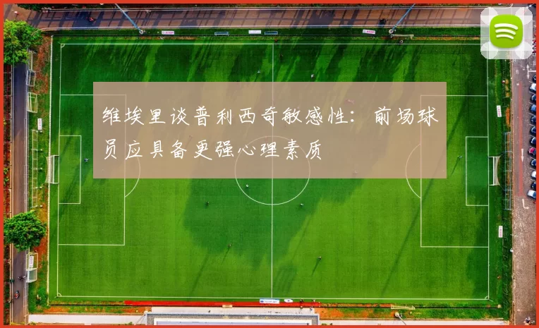 维埃里谈普利西奇敏感性：前场球员应具备更强心理素质