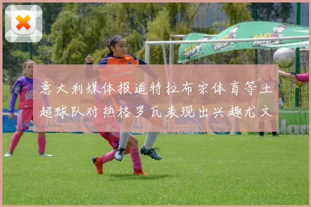 意大利媒体报道特拉布宗体育等土超球队对热格罗瓦表现出兴趣尤文图斯愿意出售这名球员