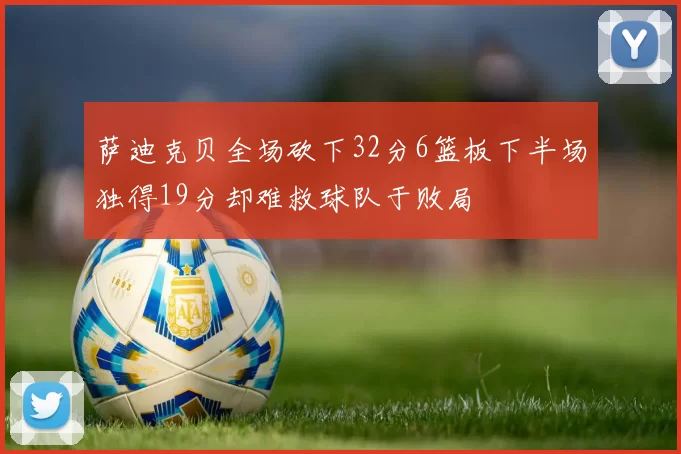 萨迪克贝全场砍下32分6篮板下半场独得19分却难救球队于败局