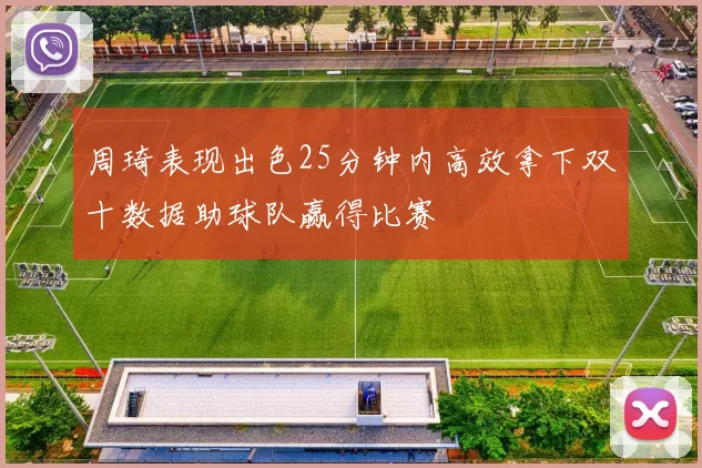 周琦表现出色25分钟内高效拿下双十数据助球队赢得比赛