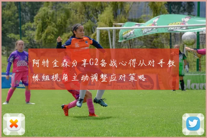 阿特金森分享G2备战心得从对手教练组视角主动调整应对策略