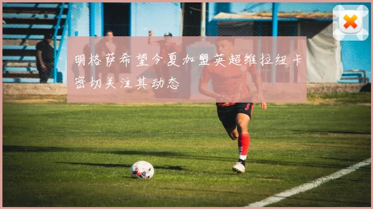 明格萨希望今夏加盟英超维拉纽卡密切关注其动态