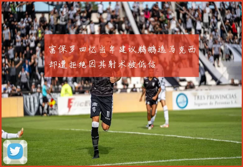 富保罗回忆当年建议鹈鹕选马克西却遭拒绝因其射术被低估