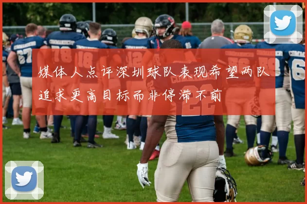 媒体人点评深圳球队表现希望两队追求更高目标而非停滞不前