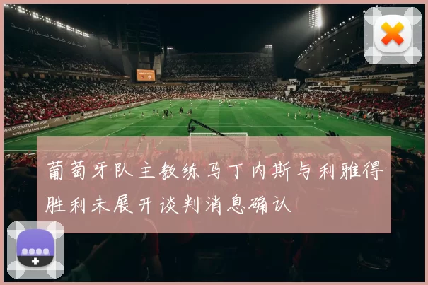 葡萄牙队主教练马丁内斯与利雅得胜利未展开谈判消息确认