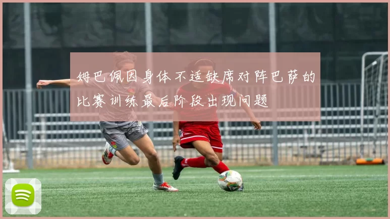 姆巴佩因身体不适缺席对阵巴萨的比赛训练最后阶段出现问题
