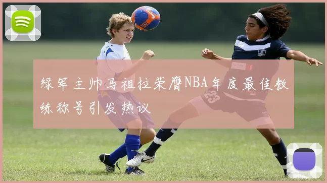 绿军主帅马祖拉荣膺NBA年度最佳教练称号引发热议