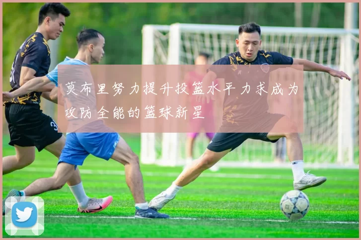 莫布里努力提升投篮水平力求成为攻防全能的篮球新星