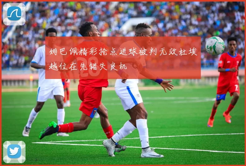 姆巴佩精彩抢点进球被判无效杜埃越位在先错失良机
