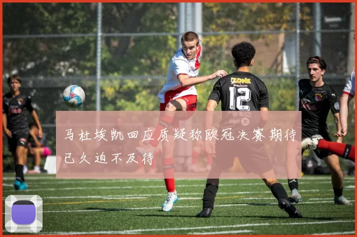 马杜埃凯回应质疑称欧冠决赛期待已久迫不及待