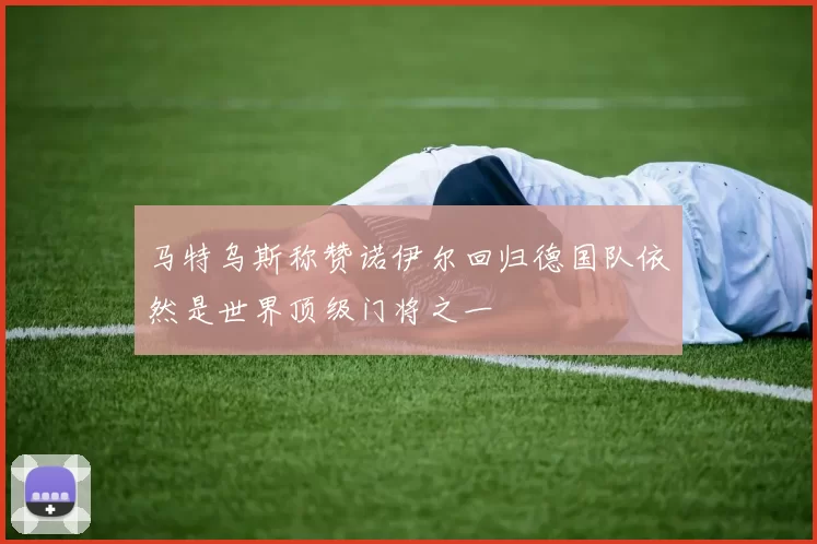 马特乌斯称赞诺伊尔回归德国队依然是世界顶级门将之一