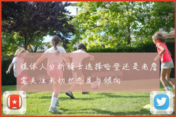 媒体人分析骑士选择哈登还是老詹需关注米切尔态度与倾向