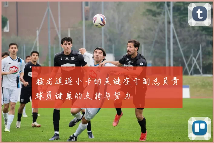 猛龙追逐小卡的关键在于副总负责球员健康的支持与努力