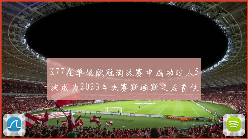 K77在单场欧冠淘汰赛中成功过人5次成为2023年决赛斯通斯之后首位球员