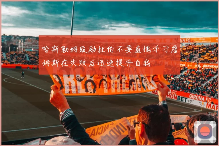 哈斯勒姆鼓励杜伦不要羞愧学习詹姆斯在失败后迅速提升自我