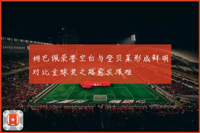 姆巴佩荣誉空白与登贝莱形成鲜明对比金球奖之路愈发艰难