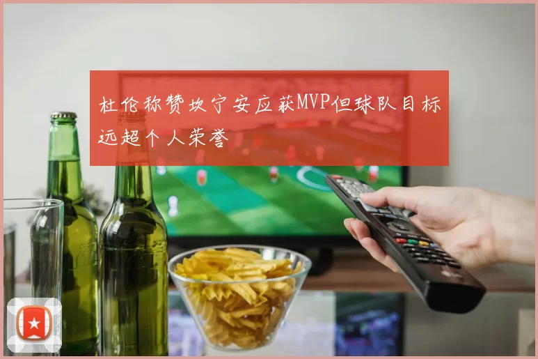 杜伦称赞坎宁安应获MVP但球队目标远超个人荣誉